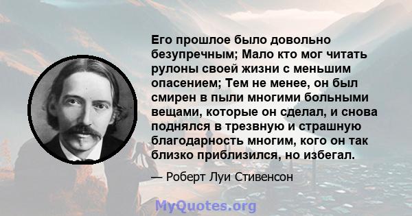 Его прошлое было довольно безупречным; Мало кто мог читать рулоны своей жизни с меньшим опасением; Тем не менее, он был смирен в пыли многими больными вещами, которые он сделал, и снова поднялся в трезвную и страшную