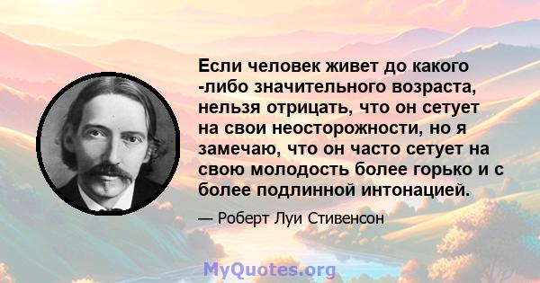 Если человек живет до какого -либо значительного возраста, нельзя отрицать, что он сетует на свои неосторожности, но я замечаю, что он часто сетует на свою молодость более горько и с более подлинной интонацией.