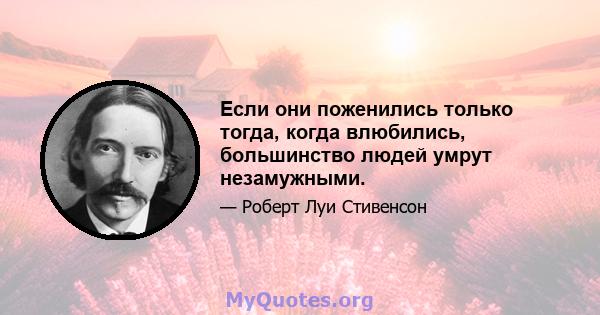 Если они поженились только тогда, когда влюбились, большинство людей умрут незамужными.