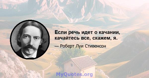 Если речь идет о качании, качайтесь все, скажем, я.