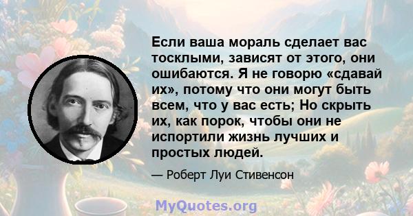 Если ваша мораль сделает вас тосклыми, зависят от этого, они ошибаются. Я не говорю «сдавай их», потому что они могут быть всем, что у вас есть; Но скрыть их, как порок, чтобы они не испортили жизнь лучших и простых