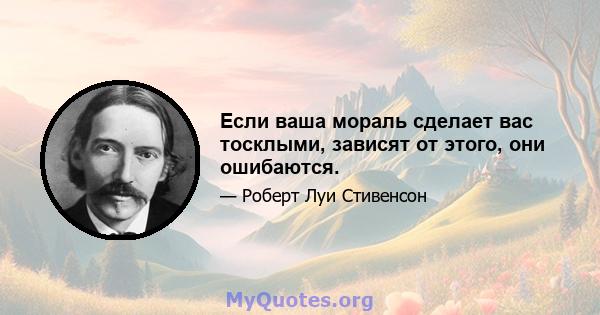 Если ваша мораль сделает вас тосклыми, зависят от этого, они ошибаются.