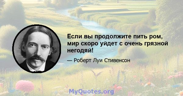 Если вы продолжите пить ром, мир скоро уйдет с очень грязной негодяй!