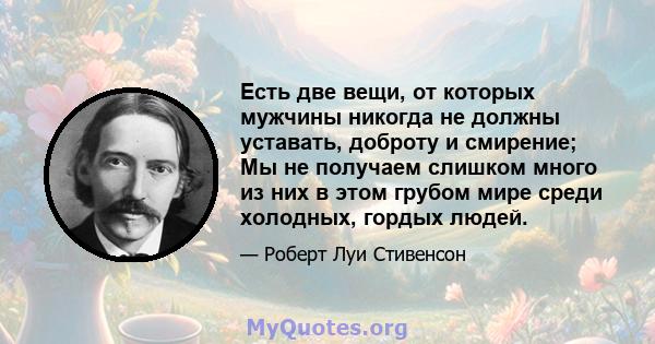 Есть две вещи, от которых мужчины никогда не должны уставать, доброту и смирение; Мы не получаем слишком много из них в этом грубом мире среди холодных, гордых людей.