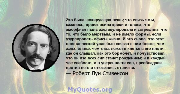 Это была шокирующая вещь; что слизь ямы, казалось, произносила крики и голоса; что аморфная пыль жестикулировала и согрешила; что то, что было мертвым, и не имело формы, если узурпировать офисы жизни. И это снова, что