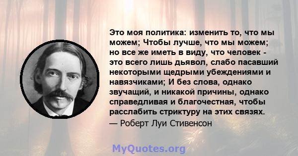 Это моя политика: изменить то, что мы можем; Чтобы лучше, что мы можем; но все же иметь в виду, что человек - это всего лишь дьявол, слабо пасавший некоторыми щедрыми убеждениями и навязчиками; И без слова, однако