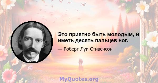 Это приятно быть молодым, и иметь десять пальцев ног.