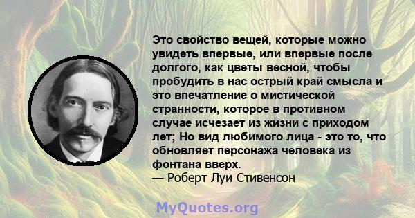 Это свойство вещей, которые можно увидеть впервые, или впервые после долгого, как цветы весной, чтобы пробудить в нас острый край смысла и это впечатление о мистической странности, которое в противном случае исчезает из 