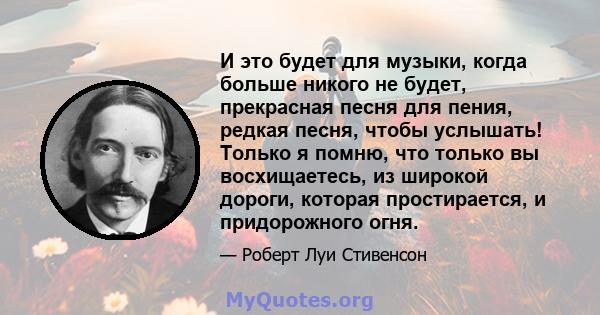 И это будет для музыки, когда больше никого не будет, прекрасная песня для пения, редкая песня, чтобы услышать! Только я помню, что только вы восхищаетесь, из широкой дороги, которая простирается, и придорожного огня.