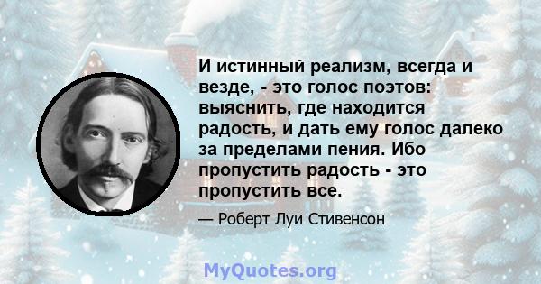 И истинный реализм, всегда и везде, - это голос поэтов: выяснить, где находится радость, и дать ему голос далеко за пределами пения. Ибо пропустить радость - это пропустить все.