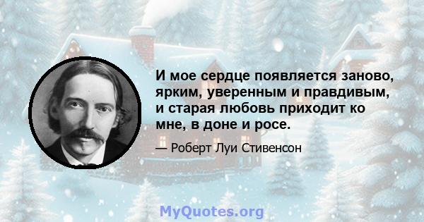 И мое сердце появляется заново, ярким, уверенным и правдивым, и старая любовь приходит ко мне, в доне и росе.