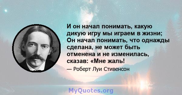 И он начал понимать, какую дикую игру мы играем в жизни; Он начал понимать, что однажды сделана, не может быть отменена и не изменилась, сказав: «Мне жаль!