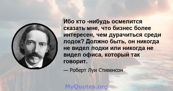 Ибо кто -нибудь осмелится сказать мне, что бизнес более интересен, чем дурачиться среди лодок? Должно быть, он никогда не видел лодки или никогда не видел офиса, который так говорит.