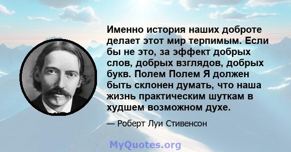 Именно история наших доброте делает этот мир терпимым. Если бы не это, за эффект добрых слов, добрых взглядов, добрых букв. Полем Полем Я должен быть склонен думать, что наша жизнь практическим шуткам в худшем возможном 