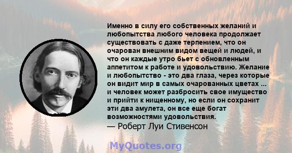 Именно в силу его собственных желаний и любопытства любого человека продолжает существовать с даже терпением, что он очарован внешним видом вещей и людей, и что он каждые утро бьет с обновленным аппетитом к работе и