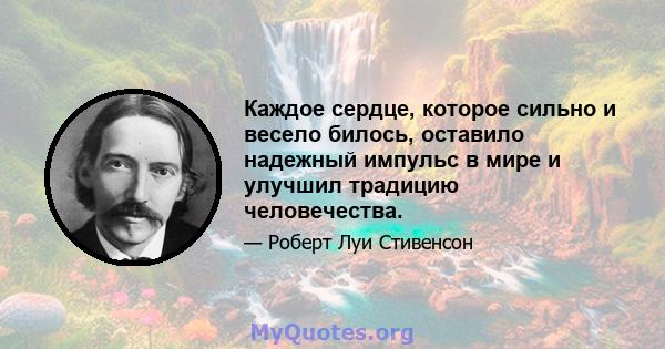 Каждое сердце, которое сильно и весело билось, оставило надежный импульс в мире и улучшил традицию человечества.