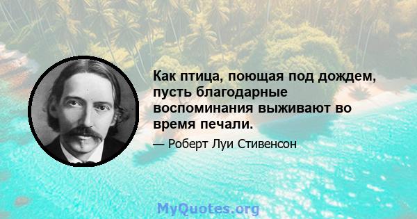 Как птица, поющая под дождем, пусть благодарные воспоминания выживают во время печали.