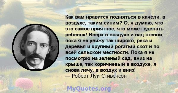 Как вам нравится подняться в качели, в воздухе, таким синим? О, я думаю, что это самое приятное, что может сделать ребенок! Вверх в воздухе и над стеной, пока я не увижу так широко, река и деревья и крупный рогатый скот 