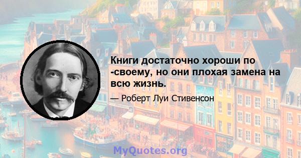 Книги достаточно хороши по -своему, но они плохая замена на всю жизнь.