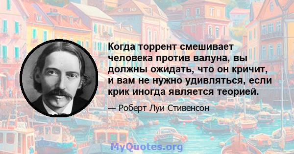 Когда торрент смешивает человека против валуна, вы должны ожидать, что он кричит, и вам не нужно удивляться, если крик иногда является теорией.