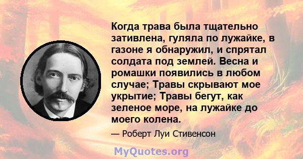 Когда трава была тщательно зативлена, гуляла по лужайке, в газоне я обнаружил, и спрятал солдата под землей. Весна и ромашки появились в любом случае; Травы скрывают мое укрытие; Травы бегут, как зеленое море, на