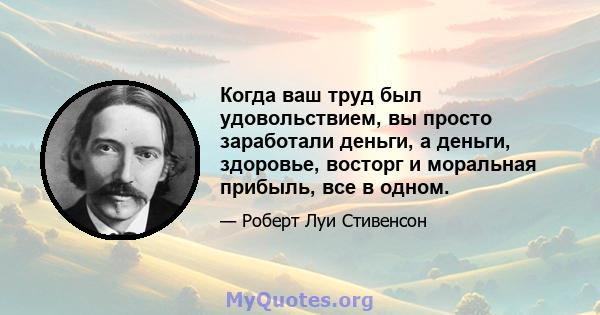 Когда ваш труд был удовольствием, вы просто заработали деньги, а деньги, здоровье, восторг и моральная прибыль, все в одном.