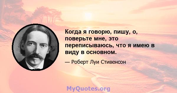 Когда я говорю, пишу, о, поверьте мне, это переписываюсь, что я имею в виду в основном.