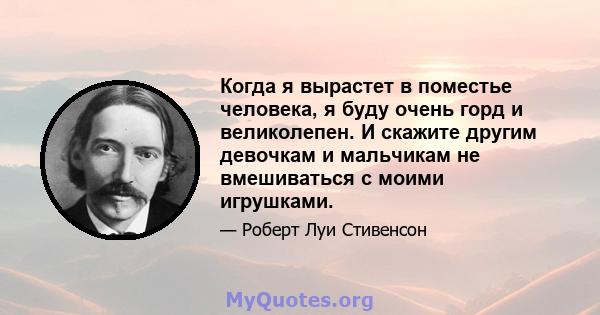 Когда я вырастет в поместье человека, я буду очень горд и великолепен. И скажите другим девочкам и мальчикам не вмешиваться с моими игрушками.