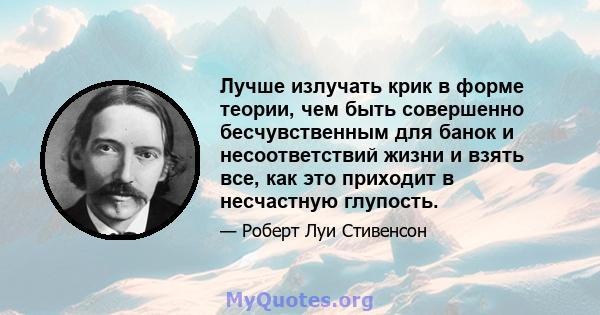 Лучше излучать крик в форме теории, чем быть совершенно бесчувственным для банок и несоответствий жизни и взять все, как это приходит в несчастную глупость.