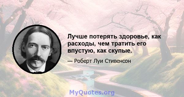 Лучше потерять здоровье, как расходы, чем тратить его впустую, как скупые.