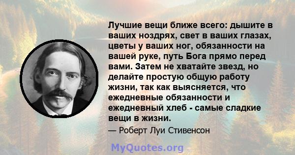 Лучшие вещи ближе всего: дышите в ваших ноздрях, свет в ваших глазах, цветы у ваших ног, обязанности на вашей руке, путь Бога прямо перед вами. Затем не хватайте звезд, но делайте простую общую работу жизни, так как