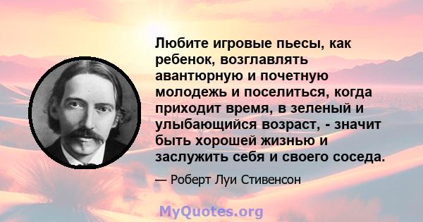 Любите игровые пьесы, как ребенок, возглавлять авантюрную и почетную молодежь и поселиться, когда приходит время, в зеленый и улыбающийся возраст, - значит быть хорошей жизнью и заслужить себя и своего соседа.