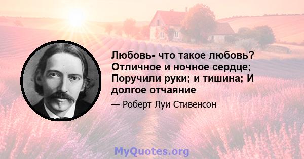 Любовь- что такое любовь? Отличное и ночное сердце; Поручили руки; и тишина; И долгое отчаяние