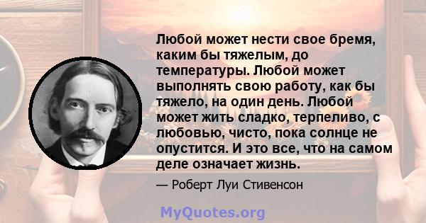 Любой может нести свое бремя, каким бы тяжелым, до температуры. Любой может выполнять свою работу, как бы тяжело, на один день. Любой может жить сладко, терпеливо, с любовью, чисто, пока солнце не опустится. И это все,