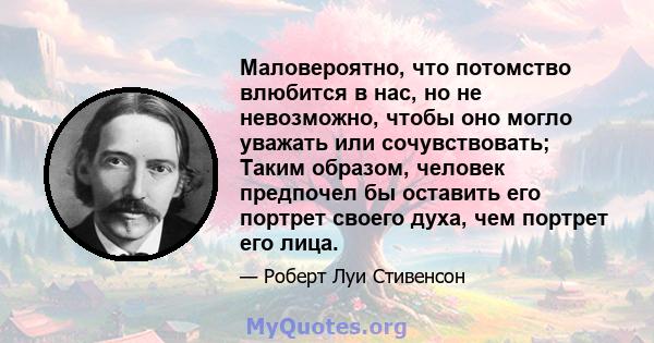 Маловероятно, что потомство влюбится в нас, но не невозможно, чтобы оно могло уважать или сочувствовать; Таким образом, человек предпочел бы оставить его портрет своего духа, чем портрет его лица.