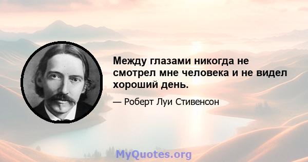 Между глазами никогда не смотрел мне человека и не видел хороший день.