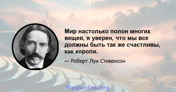 Мир настолько полон многих вещей, я уверен, что мы все должны быть так же счастливы, как короли.