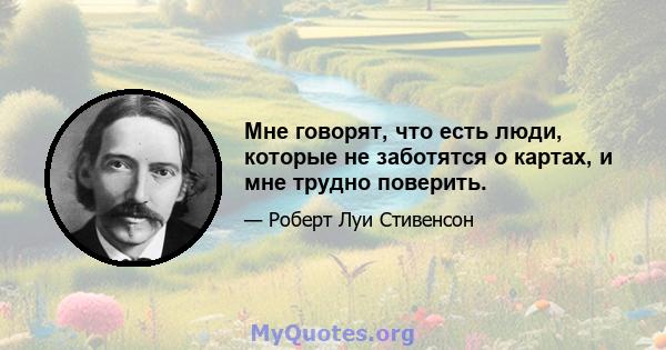 Мне говорят, что есть люди, которые не заботятся о картах, и мне трудно поверить.