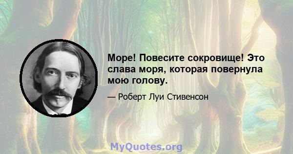 Море! Повесите сокровище! Это слава моря, которая повернула мою голову.