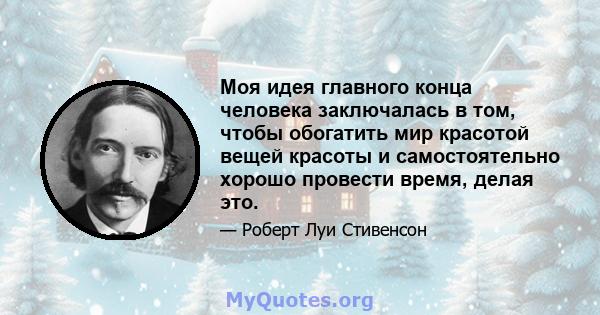 Моя идея главного конца человека заключалась в том, чтобы обогатить мир красотой вещей красоты и самостоятельно хорошо провести время, делая это.