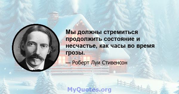 Мы должны стремиться продолжить состояние и несчастье, как часы во время грозы.