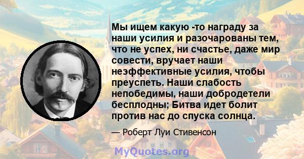 Мы ищем какую -то награду за наши усилия и разочарованы тем, что не успех, ни счастье, даже мир совести, вручает наши неэффективные усилия, чтобы преуспеть. Наши слабость непобедимы, наши добродетели бесплодны; Битва