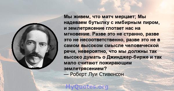 Мы живем, что матч мерцает; Мы надеваем бутылку с имбирным пиром, и землетрясение глотает нас на мгновение. Разве это не странно, разве это не несоответственно, разве это не в самом высоком смысле человеческой речи,