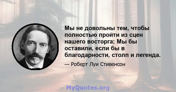 Мы не довольны тем, чтобы полностью пройти из сцен нашего восторга; Мы бы оставили, если бы в благодарности, столп и легенда.