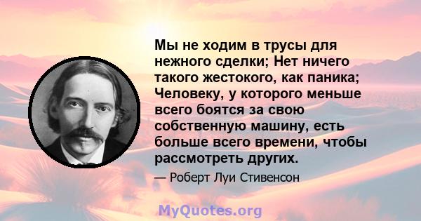 Мы не ходим в трусы для нежного сделки; Нет ничего такого жестокого, как паника; Человеку, у которого меньше всего боятся за свою собственную машину, есть больше всего времени, чтобы рассмотреть других.