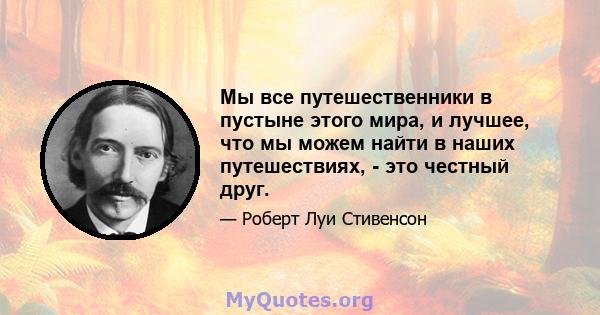 Мы все путешественники в пустыне этого мира, и лучшее, что мы можем найти в наших путешествиях, - это честный друг.