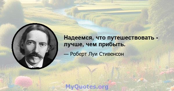 Надеемся, что путешествовать - лучше, чем прибыть.