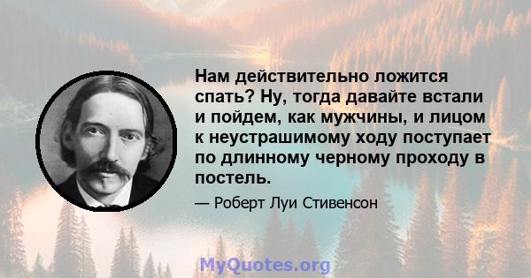 Нам действительно ложится спать? Ну, тогда давайте встали и пойдем, как мужчины, и лицом к неустрашимому ходу поступает по длинному черному проходу в постель.