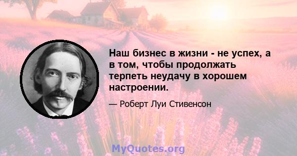 Наш бизнес в жизни - не успех, а в том, чтобы продолжать терпеть неудачу в хорошем настроении.