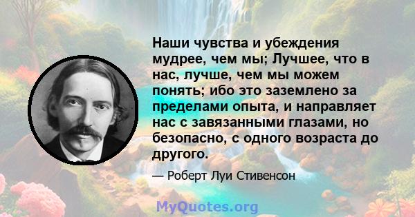 Наши чувства и убеждения мудрее, чем мы; Лучшее, что в нас, лучше, чем мы можем понять; ибо это заземлено за пределами опыта, и направляет нас с завязанными глазами, но безопасно, с одного возраста до другого.